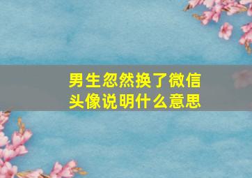 男生忽然换了微信头像说明什么意思