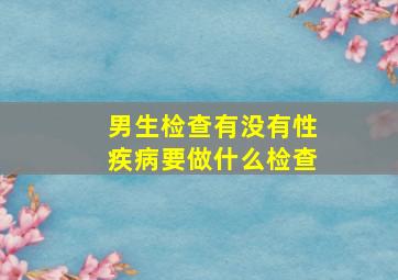 男生检查有没有性疾病要做什么检查