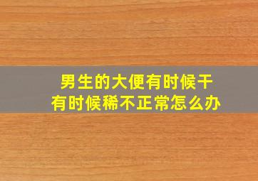 男生的大便有时候干有时候稀不正常怎么办