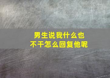 男生说我什么也不干怎么回复他呢