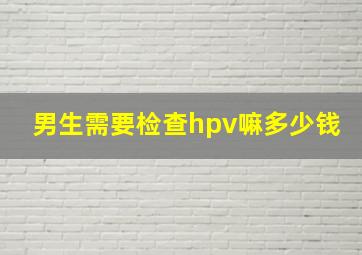 男生需要检查hpv嘛多少钱