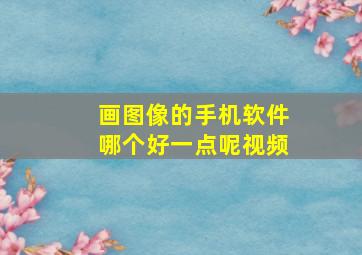 画图像的手机软件哪个好一点呢视频