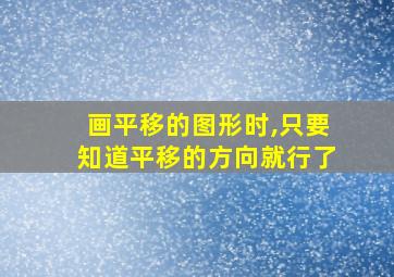 画平移的图形时,只要知道平移的方向就行了