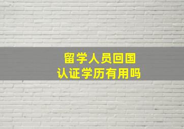 留学人员回国认证学历有用吗