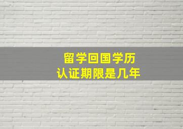 留学回国学历认证期限是几年