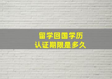 留学回国学历认证期限是多久