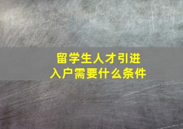 留学生人才引进入户需要什么条件