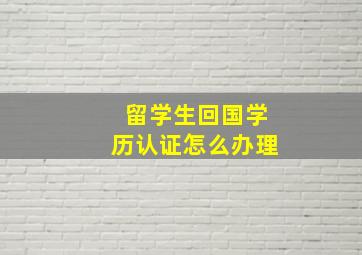 留学生回国学历认证怎么办理