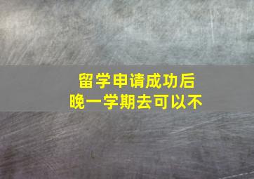 留学申请成功后晚一学期去可以不