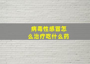 病毒性感冒怎么治疗吃什么药