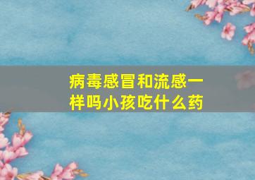 病毒感冒和流感一样吗小孩吃什么药