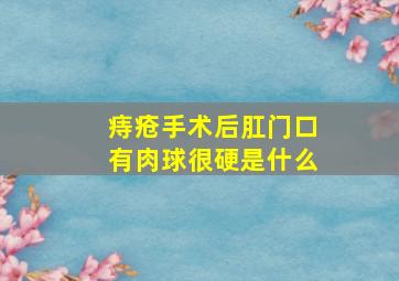 痔疮手术后肛门口有肉球很硬是什么