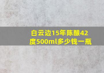 白云边15年陈酿42度500ml多少钱一瓶