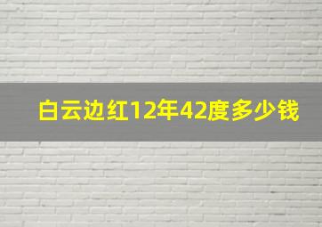 白云边红12年42度多少钱