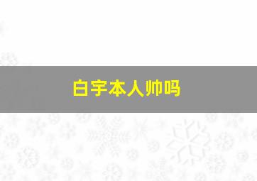 白宇本人帅吗