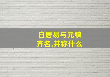 白居易与元稹齐名,并称什么