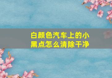 白颜色汽车上的小黑点怎么清除干净