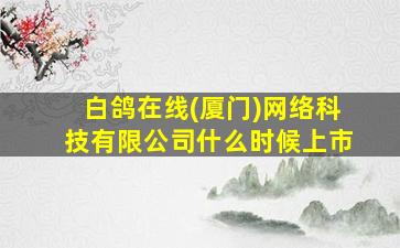 白鸽在线(厦门)网络科技有限公司什么时候上市