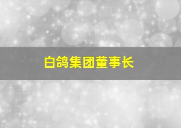 白鸽集团董事长