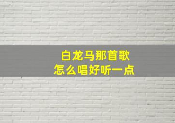 白龙马那首歌怎么唱好听一点