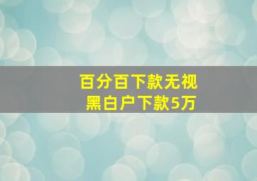 百分百下款无视黑白户下款5万