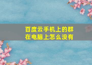 百度云手机上的群在电脑上怎么没有