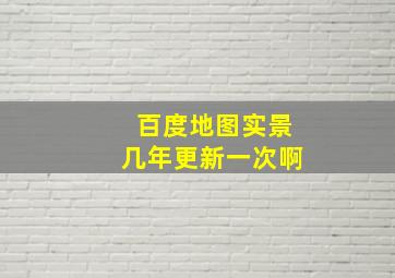 百度地图实景几年更新一次啊