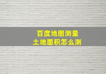 百度地图测量土地面积怎么测