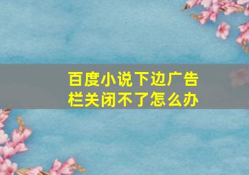 百度小说下边广告栏关闭不了怎么办