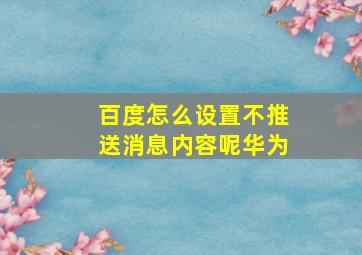 百度怎么设置不推送消息内容呢华为