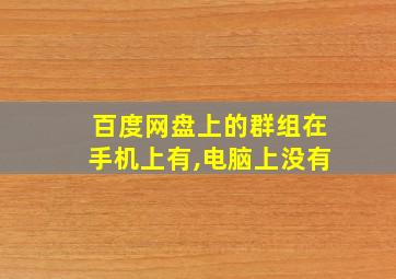 百度网盘上的群组在手机上有,电脑上没有