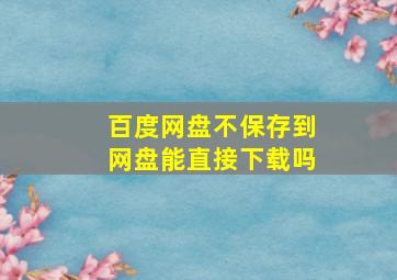 百度网盘不保存到网盘能直接下载吗