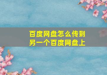 百度网盘怎么传到另一个百度网盘上