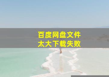 百度网盘文件太大下载失败