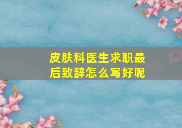 皮肤科医生求职最后致辞怎么写好呢