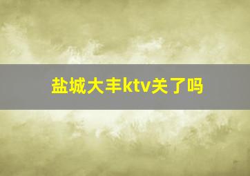 盐城大丰ktv关了吗