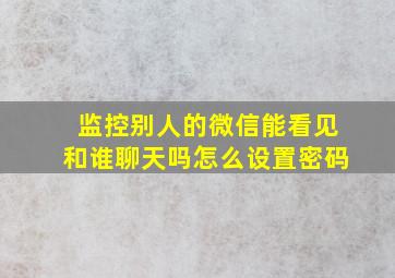 监控别人的微信能看见和谁聊天吗怎么设置密码