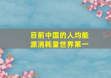 目前中国的人均能源消耗量世界第一