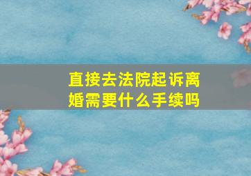 直接去法院起诉离婚需要什么手续吗