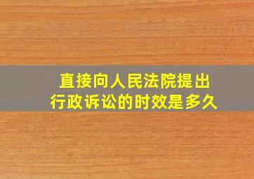 直接向人民法院提出行政诉讼的时效是多久