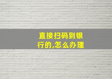 直接扫码到银行的,怎么办理