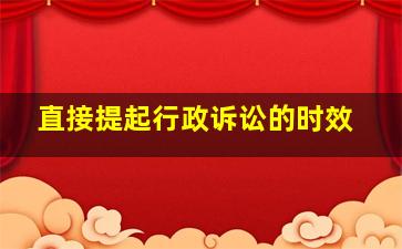 直接提起行政诉讼的时效