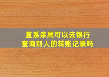 直系亲属可以去银行查询别人的转账记录吗