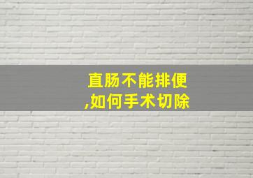 直肠不能排便,如何手术切除