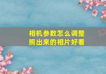 相机参数怎么调整照出来的相片好看