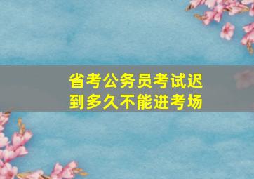 省考公务员考试迟到多久不能进考场