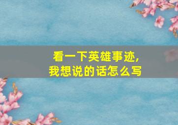 看一下英雄事迹,我想说的话怎么写