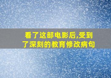 看了这部电影后,受到了深刻的教育修改病句