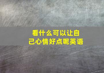 看什么可以让自己心情好点呢英语