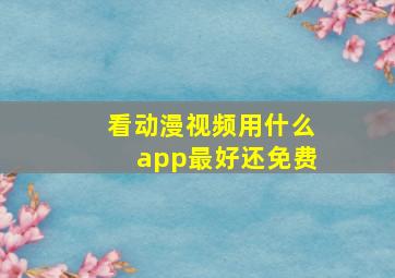 看动漫视频用什么app最好还免费